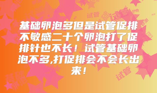 基础卵泡多但是试管促排不敏感二十个卵泡打了促排针也不长!试管基础卵泡不多,打促排会不会长出来!