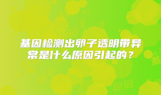 基因检测出卵子透明带异常是什么原因引起的？