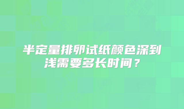 半定量排卵试纸颜色深到浅需要多长时间？