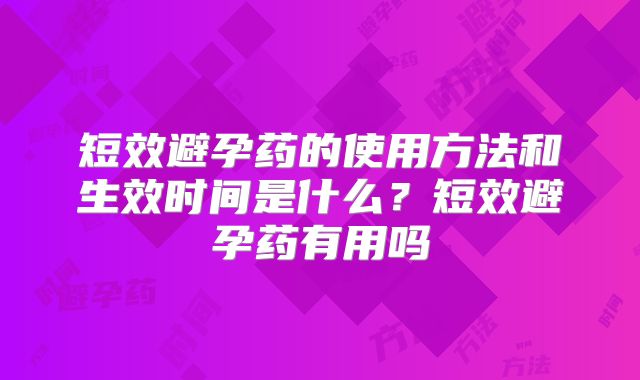 短效避孕药的使用方法和生效时间是什么?短效避孕药有用吗