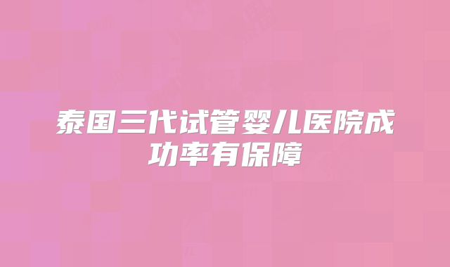 泰国三代试管婴儿医院成功率有保障