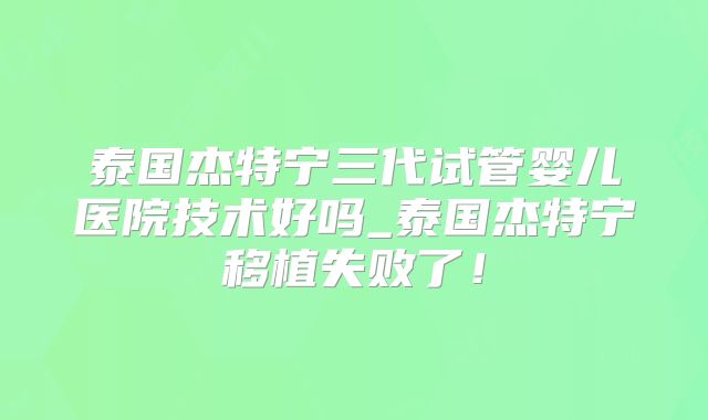 泰国杰特宁三代试管婴儿医院技术好吗_泰国杰特宁移植失败了!
