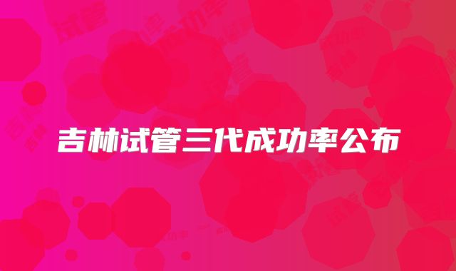 吉林试管三代成功率公布