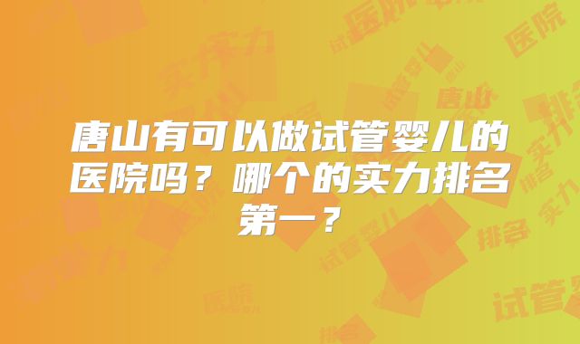 唐山有可以做试管婴儿的医院吗?哪个的实力排名第一?