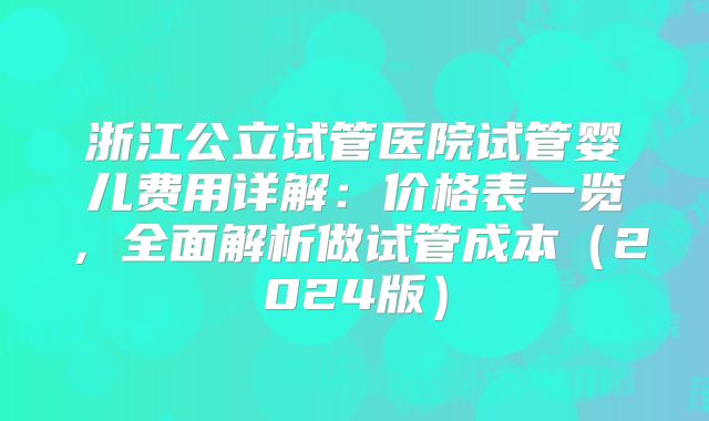 浙江公立试管医院试管婴儿费用详解：价格表一览，全面解析做试管成本（2024版）