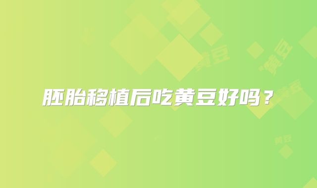 胚胎移植后吃黄豆好吗？