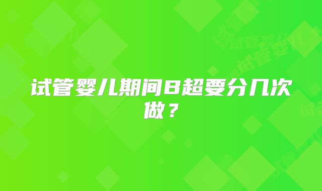 试管婴儿期间B超要分几次做?