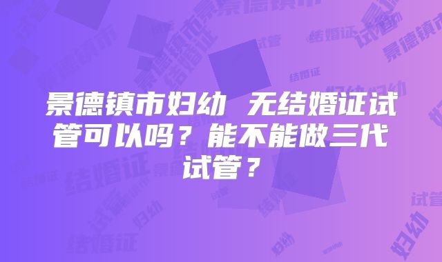 景德镇市妇幼 无结婚证试管可以吗？能不能做三代试管？