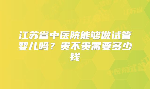 江苏省中医院能够做试管婴儿吗?贵不贵需要多少钱
