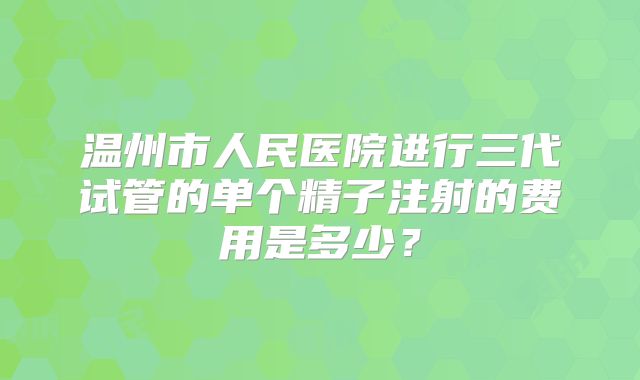 温州市人民医院进行三代试管的单个精子注射的费用是多少？