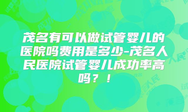 茂名有可以做试管婴儿的医院吗费用是多少-茂名人民医院试管婴儿成功率高吗?!