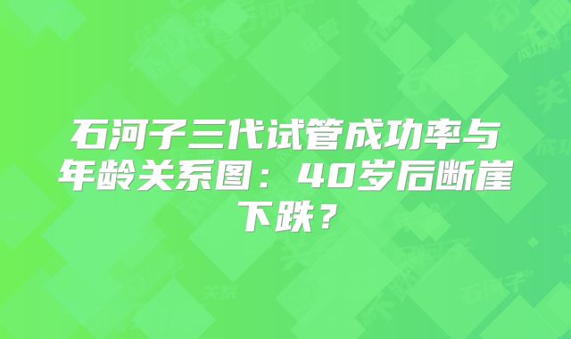 石河子三代试管成功率与年龄关系图：40岁后断崖下跌？