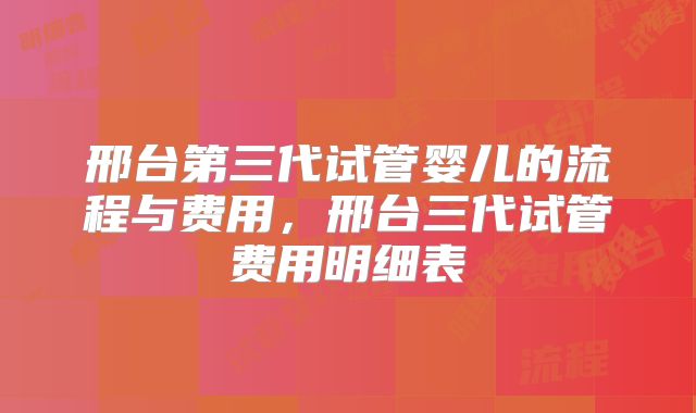 邢台第三代试管婴儿的流程与费用，邢台三代试管费用明细表