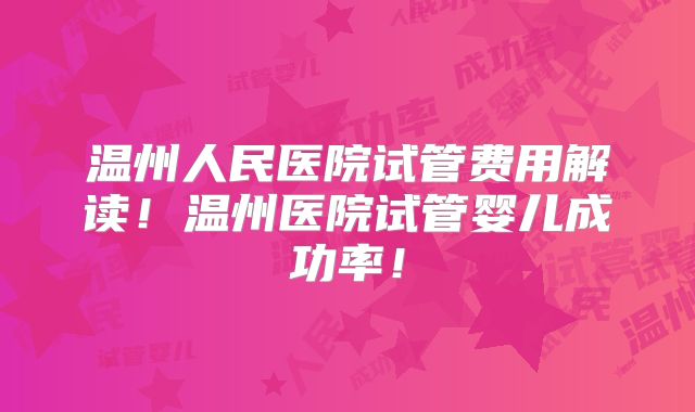 温州人民医院试管费用解读！温州医院试管婴儿成功率！