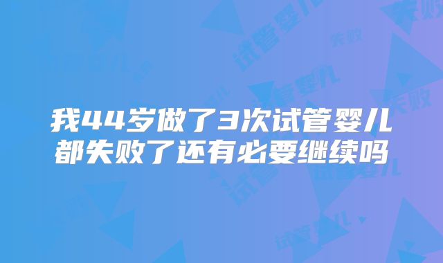 我44岁做了3次试管婴儿都失败了还有必要继续吗