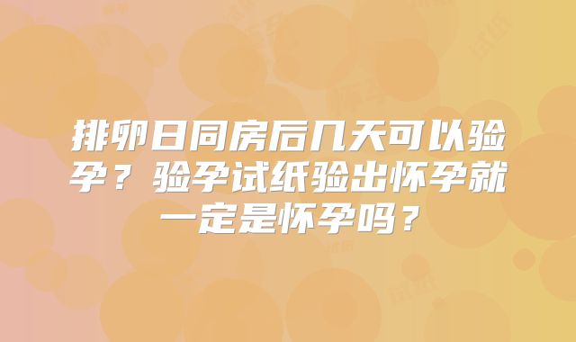排卵日同房后几天可以验孕?验孕试纸验出怀孕就一定是怀孕吗?