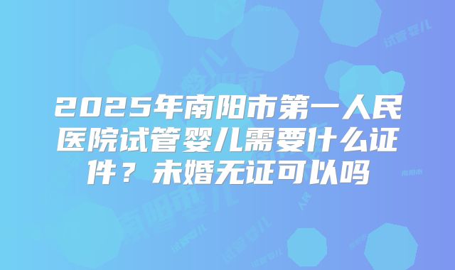 2025年南阳市第一人民医院试管婴儿需要什么证件?未婚无证可以吗