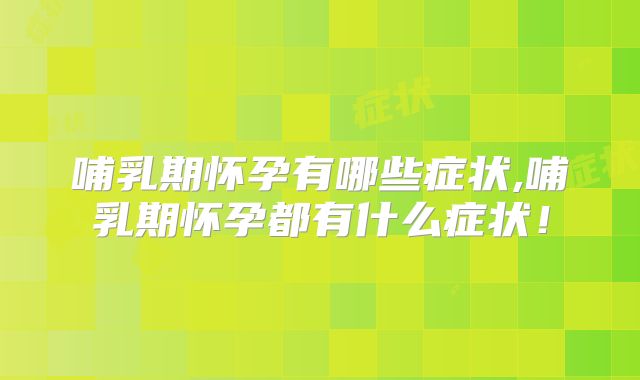 哺乳期怀孕有哪些症状,哺乳期怀孕都有什么症状!