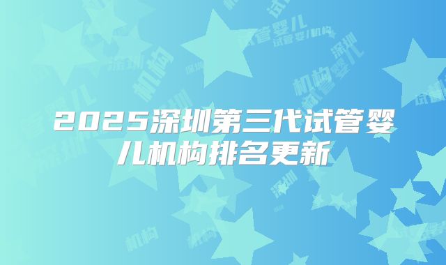 2025深圳第三代试管婴儿机构排名更新