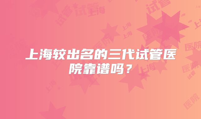 上海较出名的三代试管医院靠谱吗？