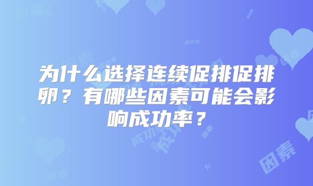为什么选择连续促排促排卵？有哪些因素可能会影响成功率？