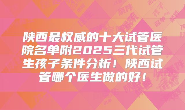 陕西最权威的十大试管医院名单附2025三代试管生孩子条件分析!陕西试管哪个医生做的好!
