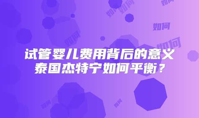 试管婴儿费用背后的意义泰国杰特宁如何平衡？