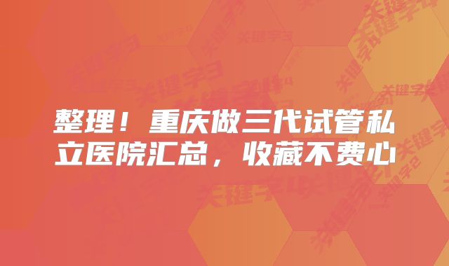 整理！重庆做三代试管私立医院汇总，收藏不费心