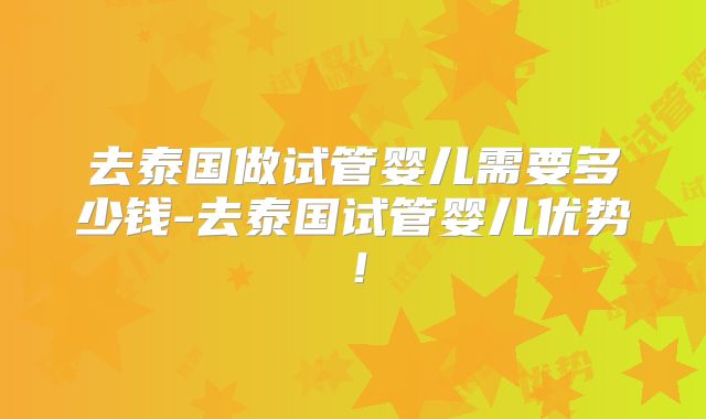 去泰国做试管婴儿需要多少钱-去泰国试管婴儿优势!