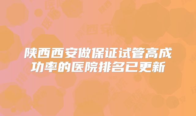 陕西西安做保证试管高成功率的医院排名已更新