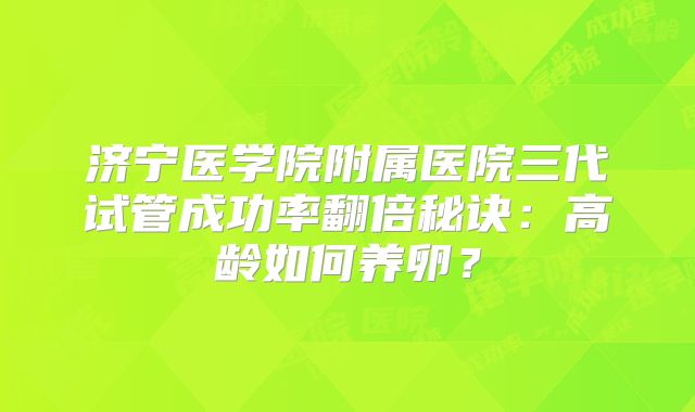 济宁医学院附属医院三代试管成功率翻倍秘诀：高龄如何养卵？