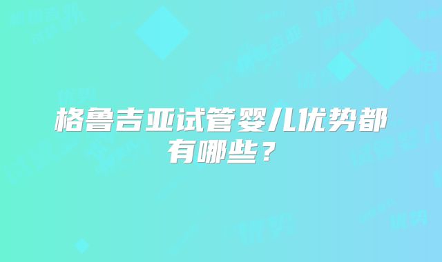 格鲁吉亚试管婴儿优势都有哪些？