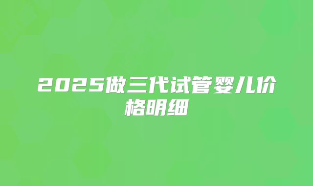 2025做三代试管婴儿价格明细