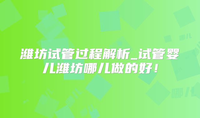 潍坊试管过程解析_试管婴儿潍坊哪儿做的好！