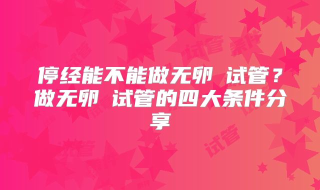 停经能不能做无卵�试管？做无卵�试管的四大条件分享