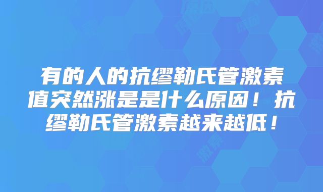 有的人的抗缪勒氏管激素值突然涨是是什么原因！抗缪勒氏管激素越来越低！