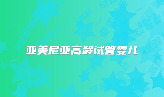 亚美尼亚高龄试管婴儿