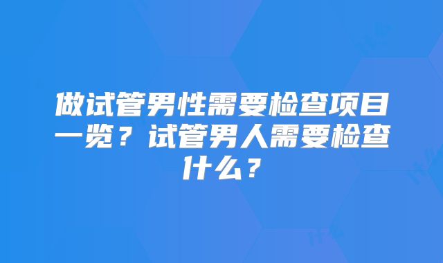 做试管男性需要检查项目一览？试管男人需要检查什么？