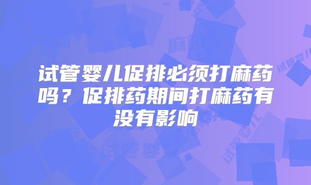 试管婴儿促排必须打麻药吗？促排药期间打麻药有没有影响
