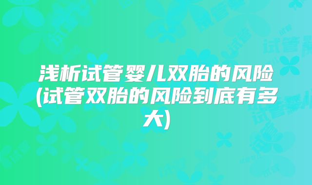 浅析试管婴儿双胎的风险(试管双胎的风险到底有多大)