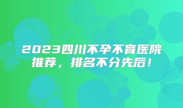2023四川不孕不育医院推荐，排名不分先后！