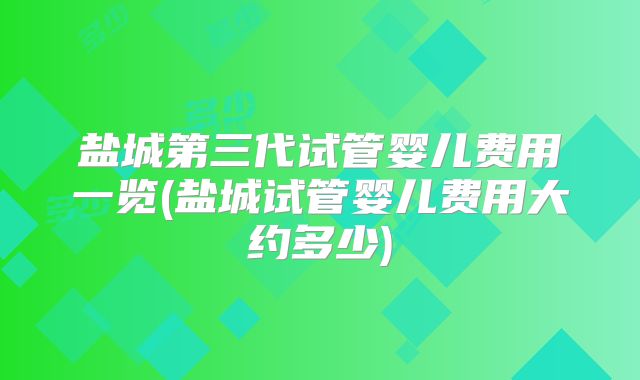 盐城第三代试管婴儿费用一览(盐城试管婴儿费用大约多少)