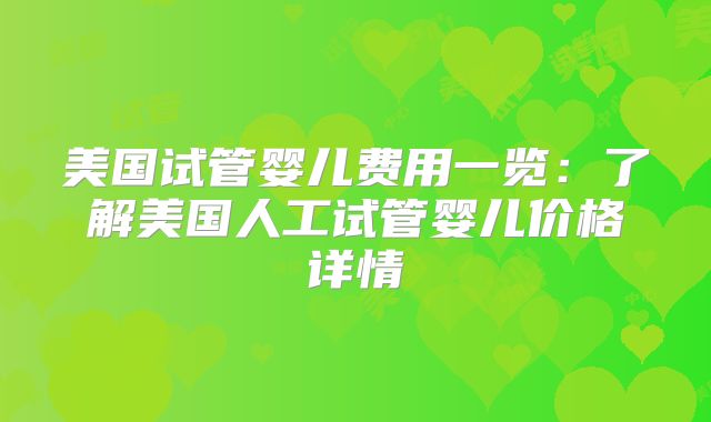 美国试管婴儿费用一览：了解美国人工试管婴儿价格详情