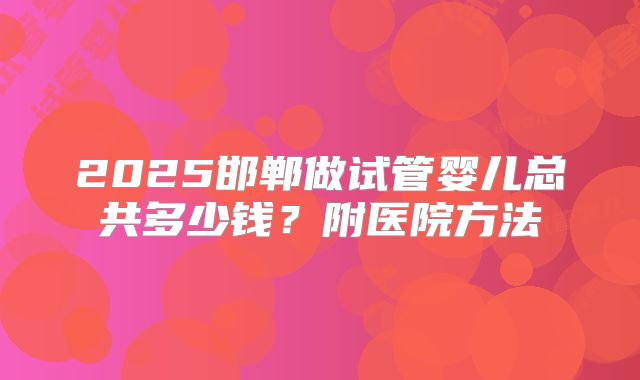 2025邯郸做试管婴儿总共多少钱？附医院方法