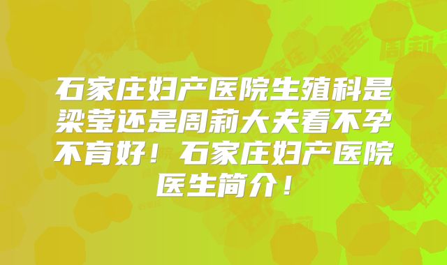 石家庄妇产医院生殖科是梁莹还是周莉大夫看不孕不育好!石家庄妇产医院医生简介!