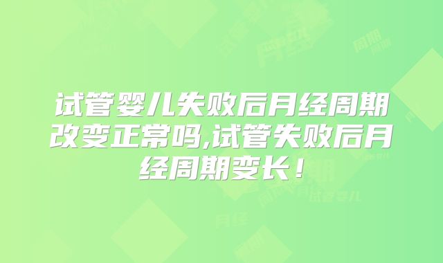 试管婴儿失败后月经周期改变正常吗,试管失败后月经周期变长!