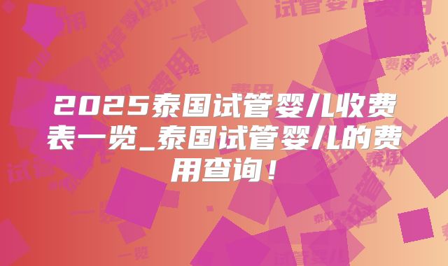 2025泰国试管婴儿收费表一览_泰国试管婴儿的费用查询！