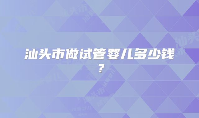 汕头市做试管婴儿多少钱？