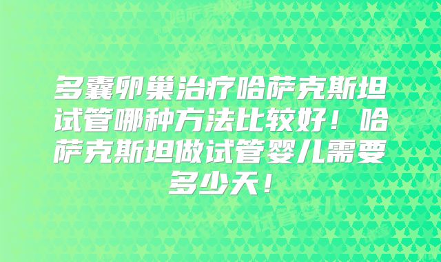 多囊卵巢治疗哈萨克斯坦试管哪种方法比较好！哈萨克斯坦做试管婴儿需要多少天！