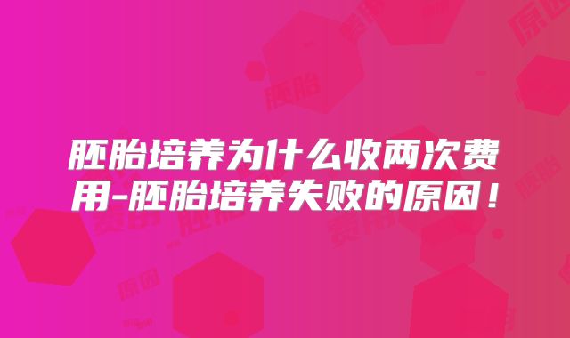 胚胎培养为什么收两次费用-胚胎培养失败的原因！